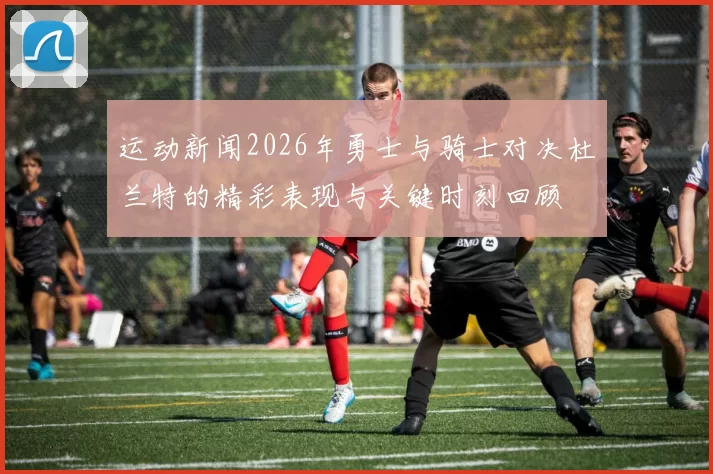 运动新闻2026年勇士与骑士对决杜兰特的精彩表现与关键时刻回顾