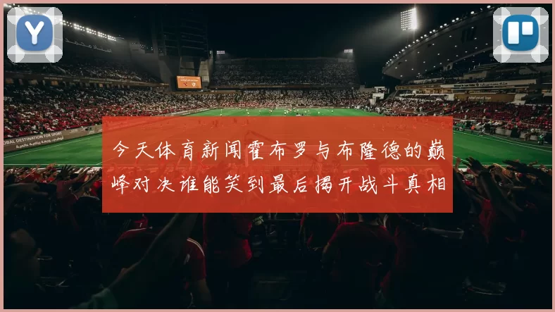 今天体育新闻霍布罗与布隆德的巅峰对决谁能笑到最后揭开战斗真相