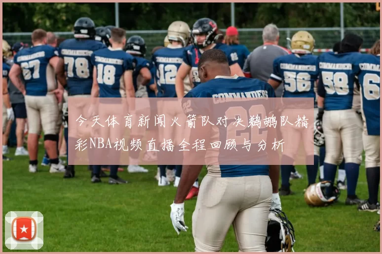 今天体育新闻火箭队对决鹈鹕队精彩NBA视频直播全程回顾与分析