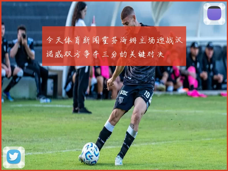 今天体育新闻霍芬海姆主场迎战汉诺威双方争夺三分的关键对决